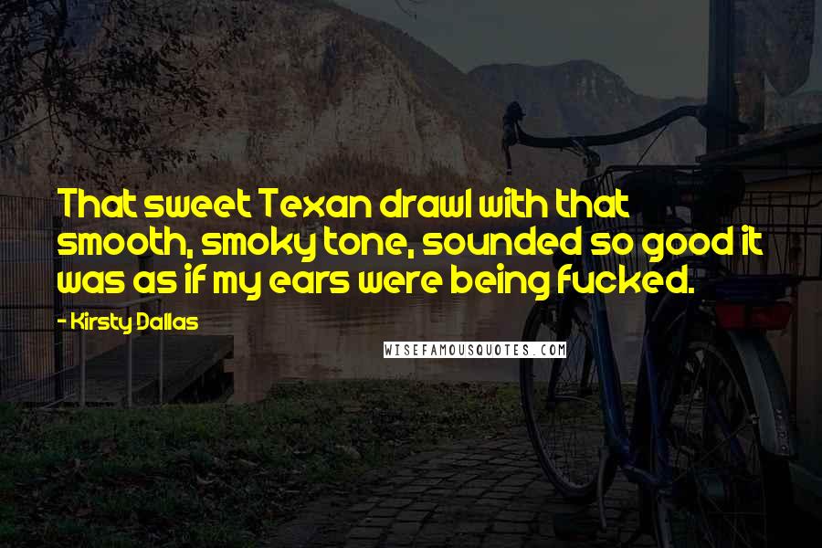 Kirsty Dallas Quotes: That sweet Texan drawl with that smooth, smoky tone, sounded so good it was as if my ears were being fucked.