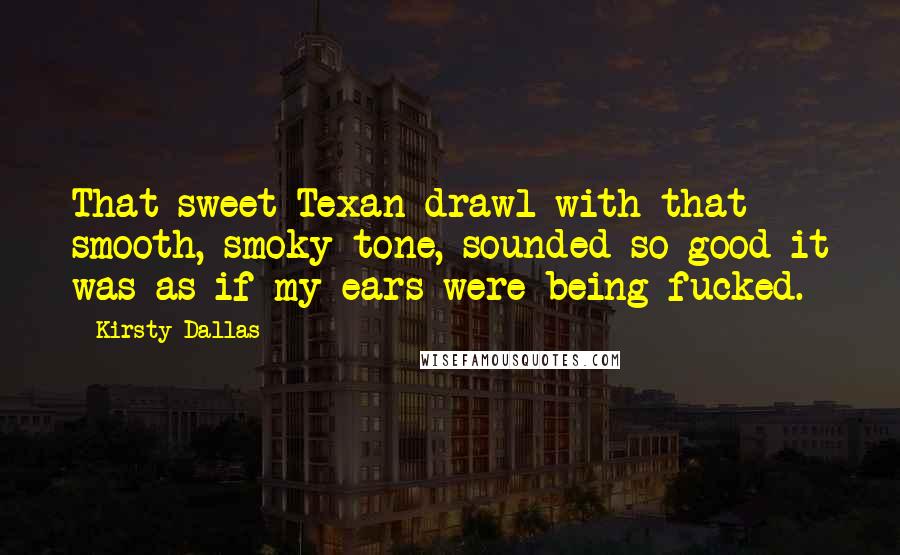 Kirsty Dallas Quotes: That sweet Texan drawl with that smooth, smoky tone, sounded so good it was as if my ears were being fucked.