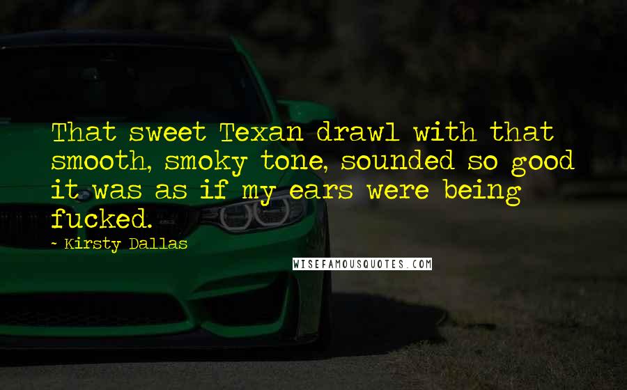 Kirsty Dallas Quotes: That sweet Texan drawl with that smooth, smoky tone, sounded so good it was as if my ears were being fucked.