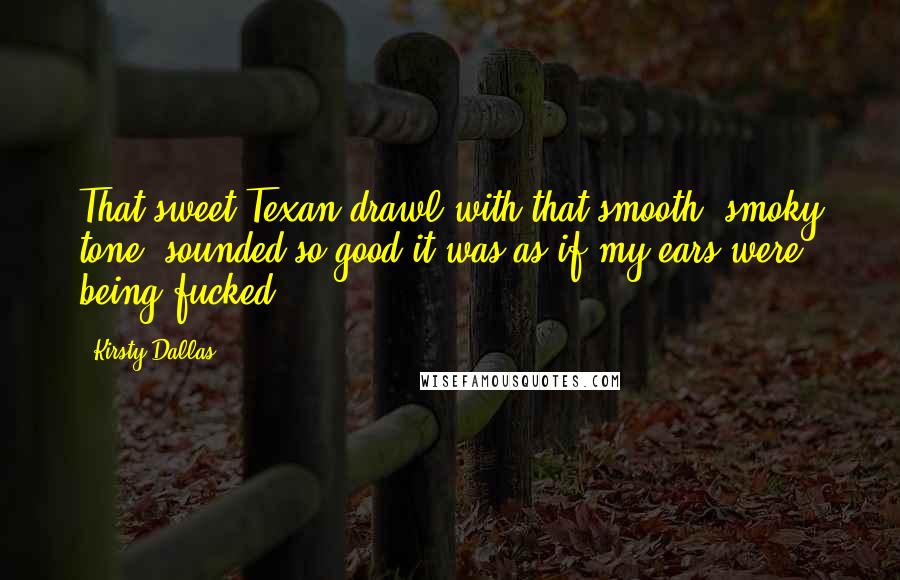 Kirsty Dallas Quotes: That sweet Texan drawl with that smooth, smoky tone, sounded so good it was as if my ears were being fucked.