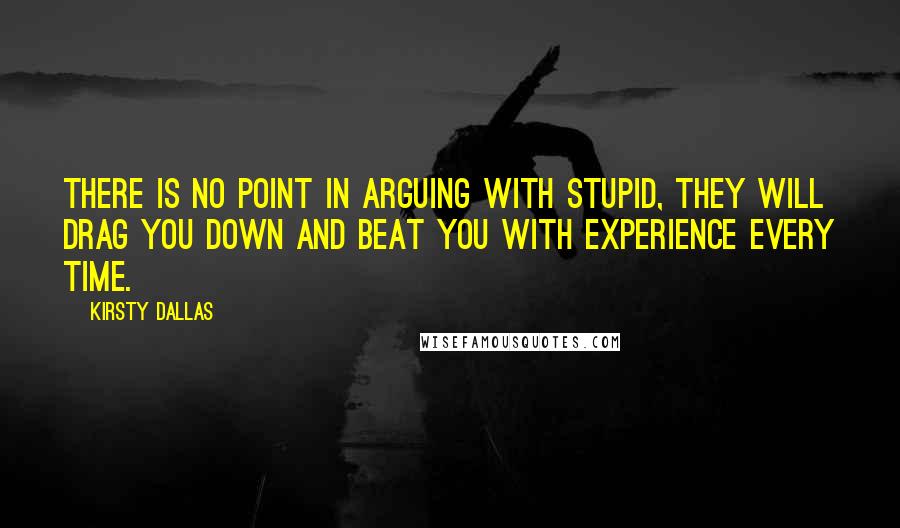 Kirsty Dallas Quotes: There is no point in arguing with stupid, they will drag you down and beat you with experience every time.