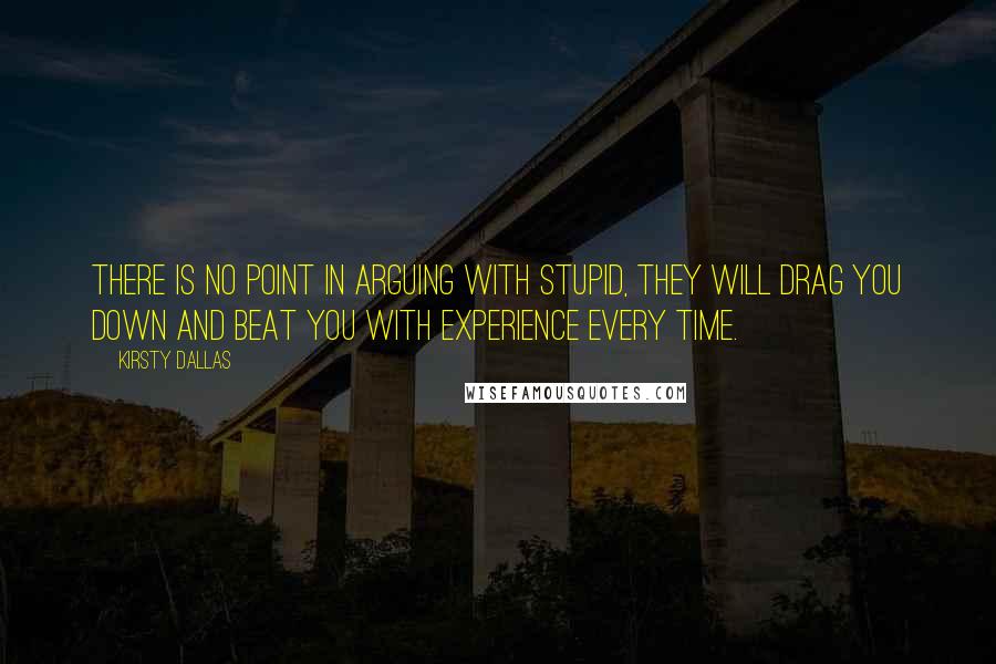 Kirsty Dallas Quotes: There is no point in arguing with stupid, they will drag you down and beat you with experience every time.