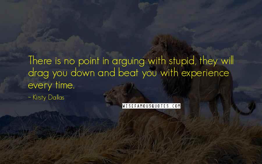 Kirsty Dallas Quotes: There is no point in arguing with stupid, they will drag you down and beat you with experience every time.