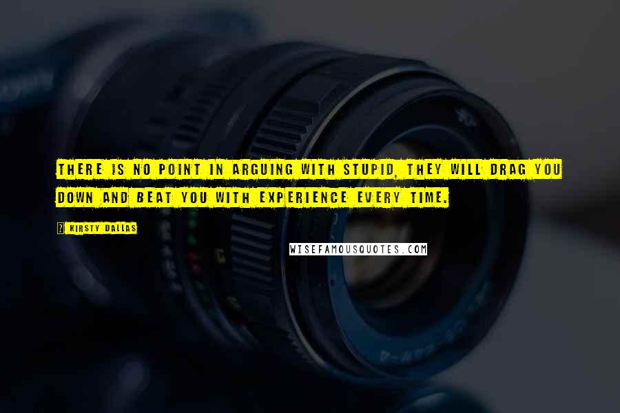 Kirsty Dallas Quotes: There is no point in arguing with stupid, they will drag you down and beat you with experience every time.