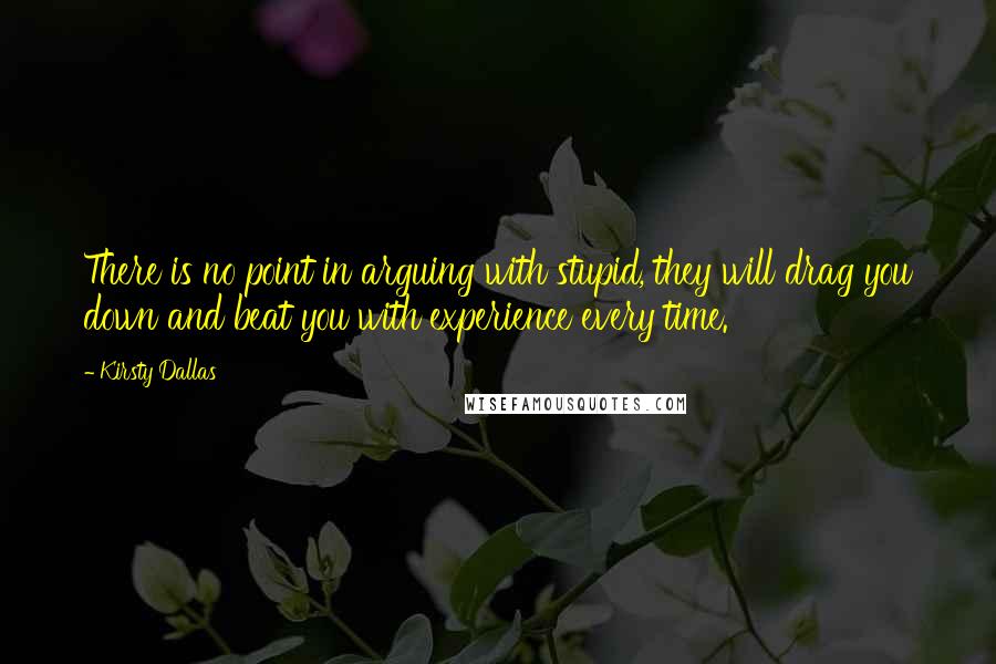 Kirsty Dallas Quotes: There is no point in arguing with stupid, they will drag you down and beat you with experience every time.