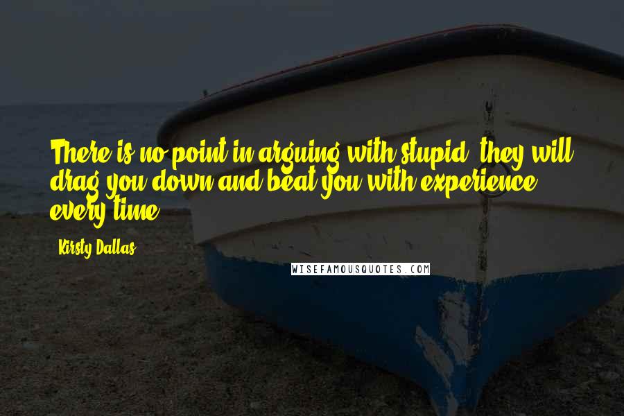 Kirsty Dallas Quotes: There is no point in arguing with stupid, they will drag you down and beat you with experience every time.