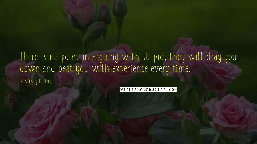 Kirsty Dallas Quotes: There is no point in arguing with stupid, they will drag you down and beat you with experience every time.