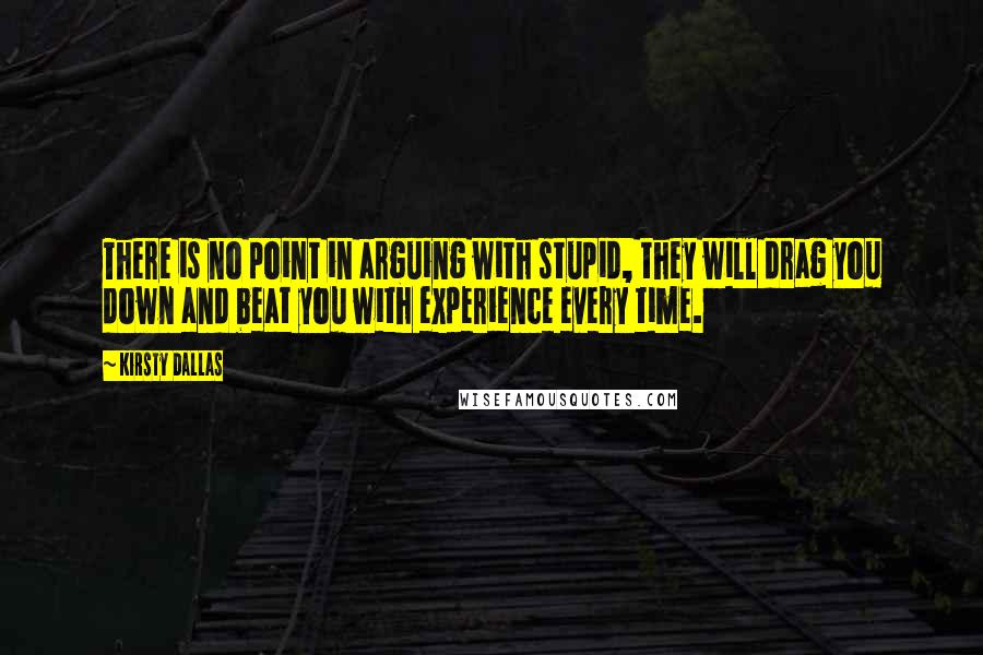 Kirsty Dallas Quotes: There is no point in arguing with stupid, they will drag you down and beat you with experience every time.