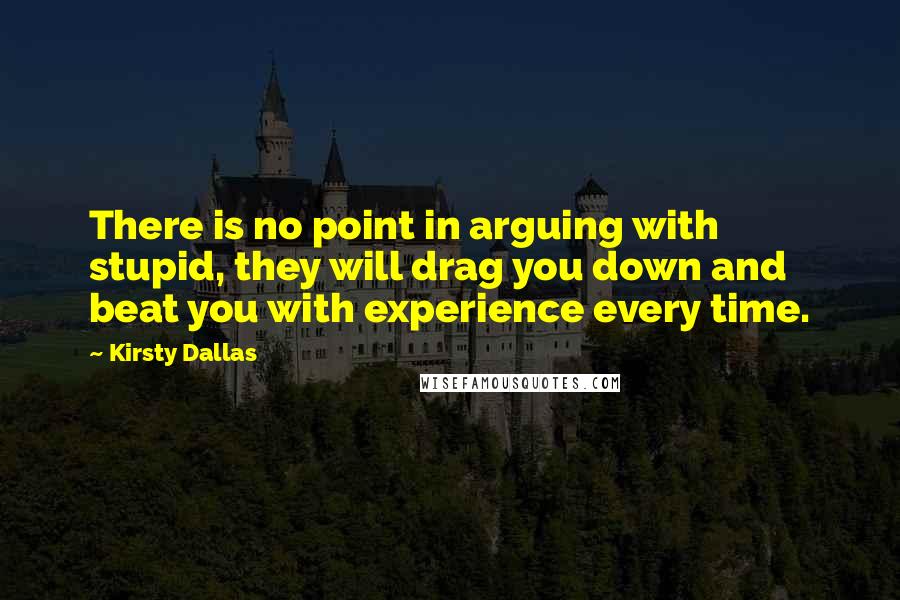 Kirsty Dallas Quotes: There is no point in arguing with stupid, they will drag you down and beat you with experience every time.