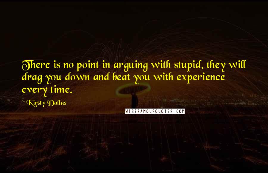 Kirsty Dallas Quotes: There is no point in arguing with stupid, they will drag you down and beat you with experience every time.