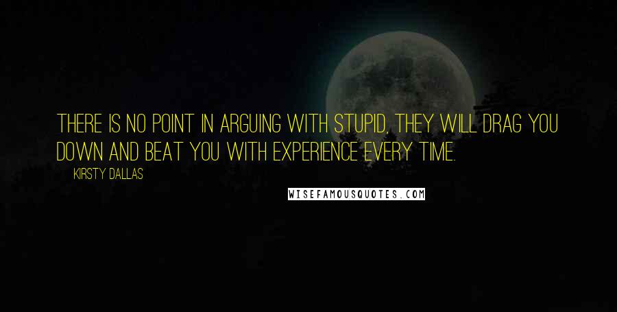 Kirsty Dallas Quotes: There is no point in arguing with stupid, they will drag you down and beat you with experience every time.