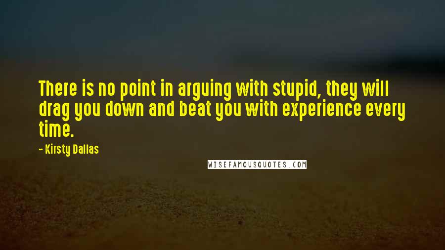 Kirsty Dallas Quotes: There is no point in arguing with stupid, they will drag you down and beat you with experience every time.