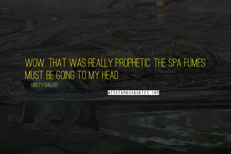 Kirsty Dallas Quotes: Wow, that was really prophetic. The spa fumes must be going to my head.