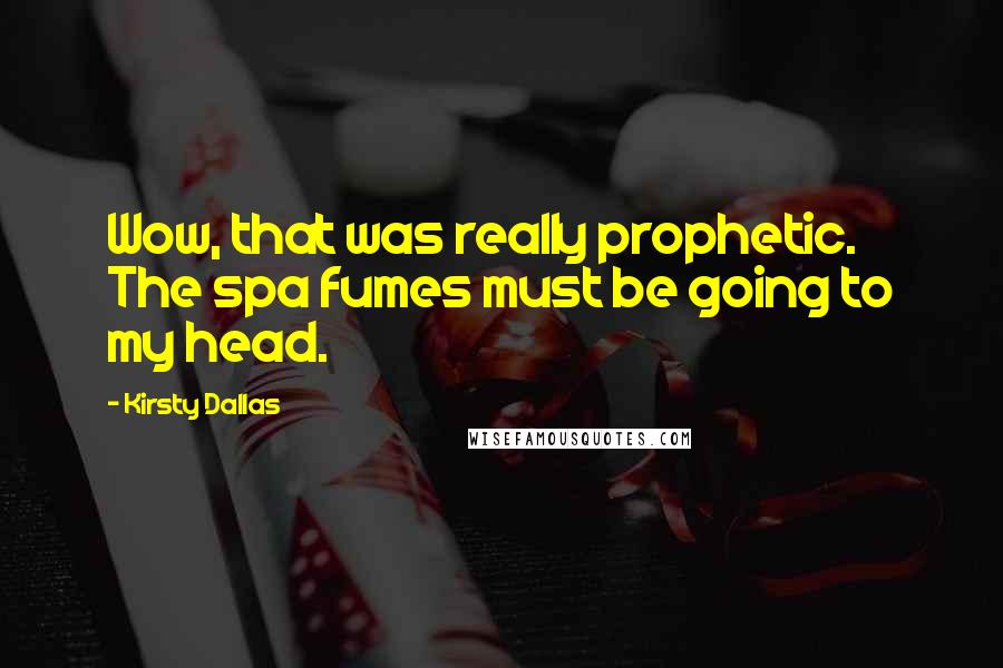 Kirsty Dallas Quotes: Wow, that was really prophetic. The spa fumes must be going to my head.