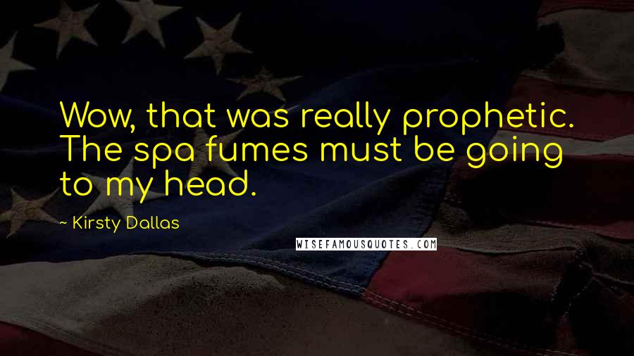 Kirsty Dallas Quotes: Wow, that was really prophetic. The spa fumes must be going to my head.