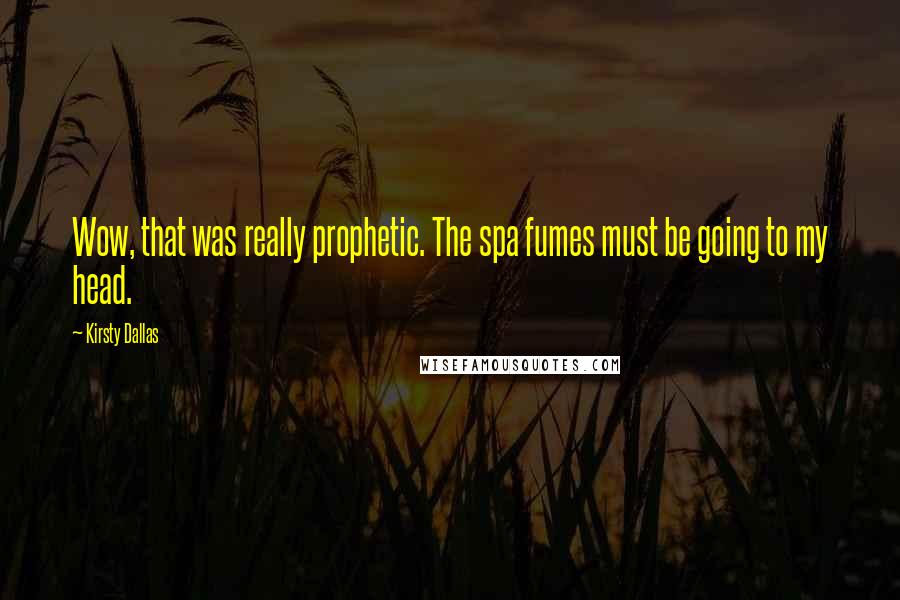 Kirsty Dallas Quotes: Wow, that was really prophetic. The spa fumes must be going to my head.