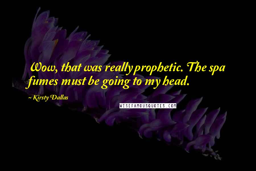 Kirsty Dallas Quotes: Wow, that was really prophetic. The spa fumes must be going to my head.