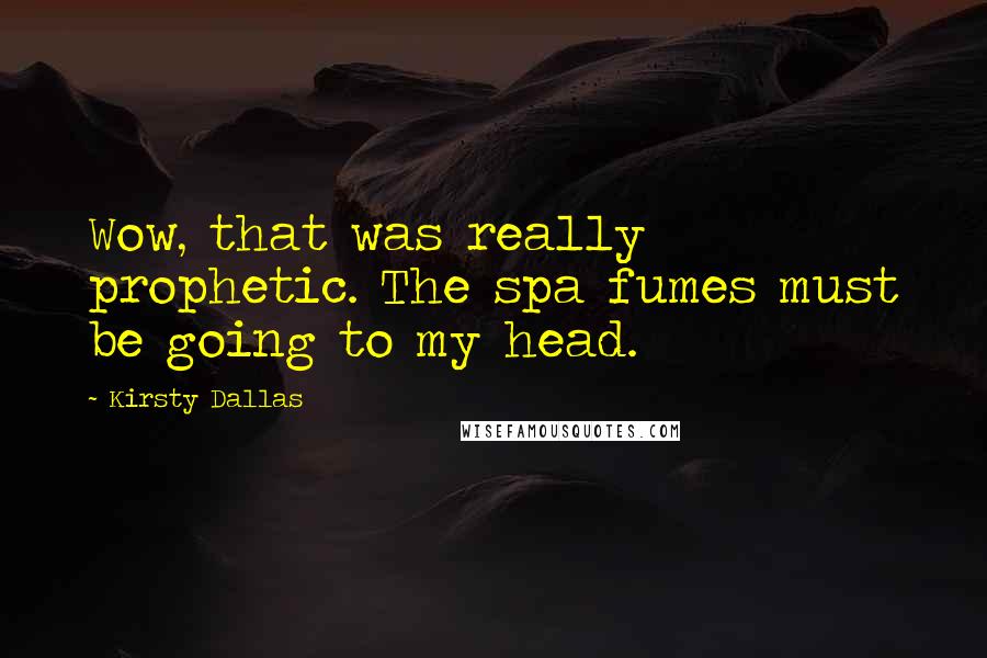 Kirsty Dallas Quotes: Wow, that was really prophetic. The spa fumes must be going to my head.