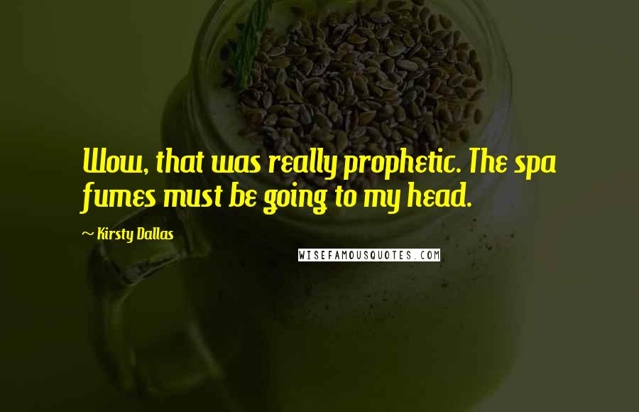 Kirsty Dallas Quotes: Wow, that was really prophetic. The spa fumes must be going to my head.
