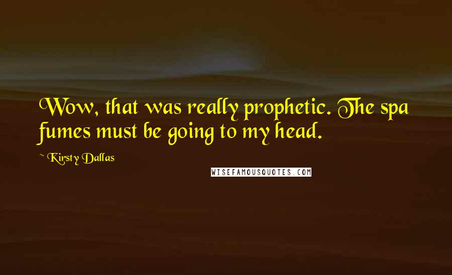 Kirsty Dallas Quotes: Wow, that was really prophetic. The spa fumes must be going to my head.