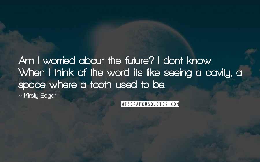 Kirsty Eagar Quotes: Am I worried about the future? I don't know. When I think of the word it's like seeing a cavity, a space where a tooth used to be.