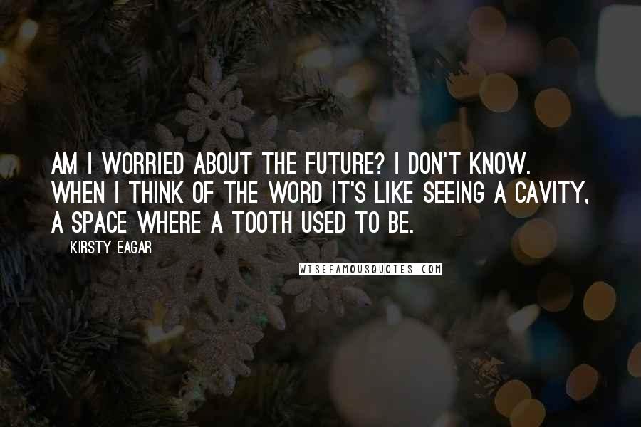 Kirsty Eagar Quotes: Am I worried about the future? I don't know. When I think of the word it's like seeing a cavity, a space where a tooth used to be.