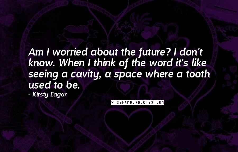 Kirsty Eagar Quotes: Am I worried about the future? I don't know. When I think of the word it's like seeing a cavity, a space where a tooth used to be.