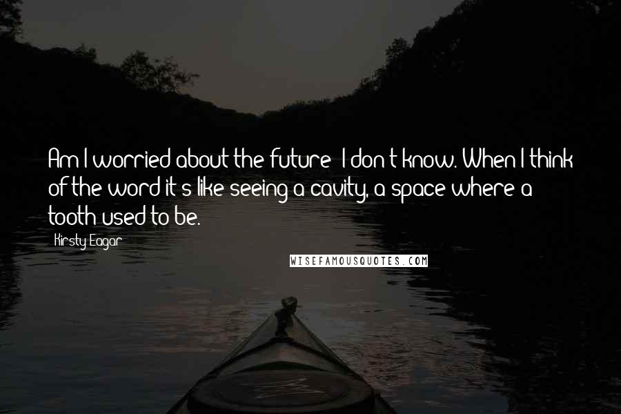 Kirsty Eagar Quotes: Am I worried about the future? I don't know. When I think of the word it's like seeing a cavity, a space where a tooth used to be.
