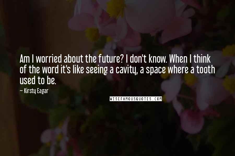 Kirsty Eagar Quotes: Am I worried about the future? I don't know. When I think of the word it's like seeing a cavity, a space where a tooth used to be.