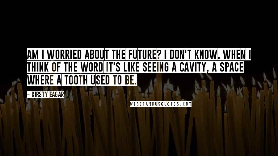 Kirsty Eagar Quotes: Am I worried about the future? I don't know. When I think of the word it's like seeing a cavity, a space where a tooth used to be.