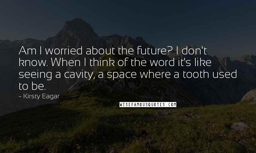 Kirsty Eagar Quotes: Am I worried about the future? I don't know. When I think of the word it's like seeing a cavity, a space where a tooth used to be.