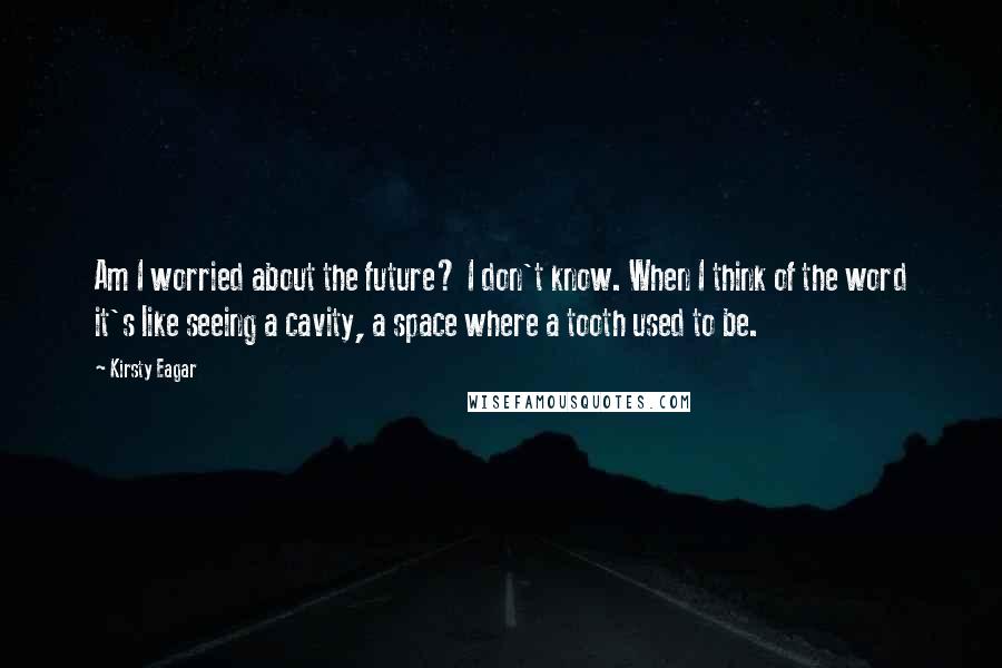 Kirsty Eagar Quotes: Am I worried about the future? I don't know. When I think of the word it's like seeing a cavity, a space where a tooth used to be.