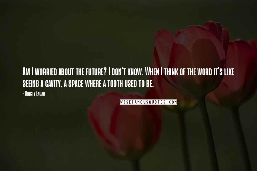 Kirsty Eagar Quotes: Am I worried about the future? I don't know. When I think of the word it's like seeing a cavity, a space where a tooth used to be.