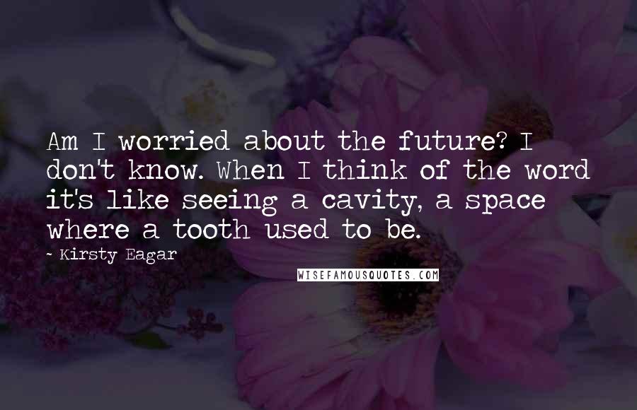 Kirsty Eagar Quotes: Am I worried about the future? I don't know. When I think of the word it's like seeing a cavity, a space where a tooth used to be.