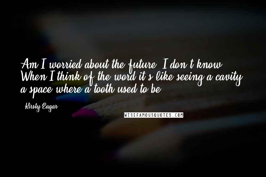 Kirsty Eagar Quotes: Am I worried about the future? I don't know. When I think of the word it's like seeing a cavity, a space where a tooth used to be.