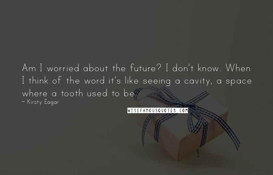 Kirsty Eagar Quotes: Am I worried about the future? I don't know. When I think of the word it's like seeing a cavity, a space where a tooth used to be.