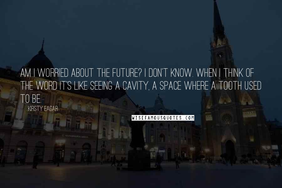 Kirsty Eagar Quotes: Am I worried about the future? I don't know. When I think of the word it's like seeing a cavity, a space where a tooth used to be.