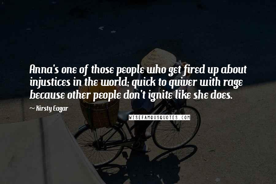 Kirsty Eagar Quotes: Anna's one of those people who get fired up about injustices in the world; quick to quiver with rage because other people don't ignite like she does.