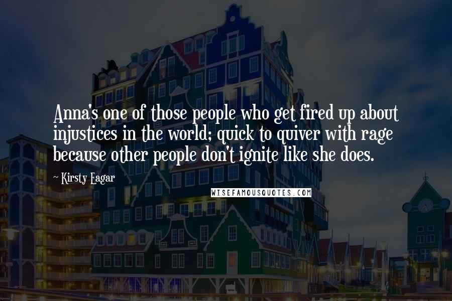 Kirsty Eagar Quotes: Anna's one of those people who get fired up about injustices in the world; quick to quiver with rage because other people don't ignite like she does.