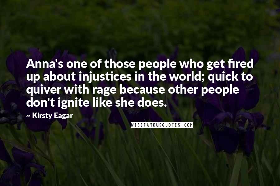 Kirsty Eagar Quotes: Anna's one of those people who get fired up about injustices in the world; quick to quiver with rage because other people don't ignite like she does.