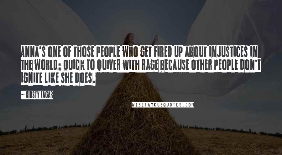 Kirsty Eagar Quotes: Anna's one of those people who get fired up about injustices in the world; quick to quiver with rage because other people don't ignite like she does.