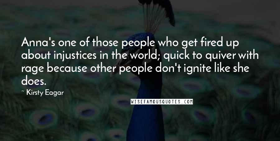 Kirsty Eagar Quotes: Anna's one of those people who get fired up about injustices in the world; quick to quiver with rage because other people don't ignite like she does.