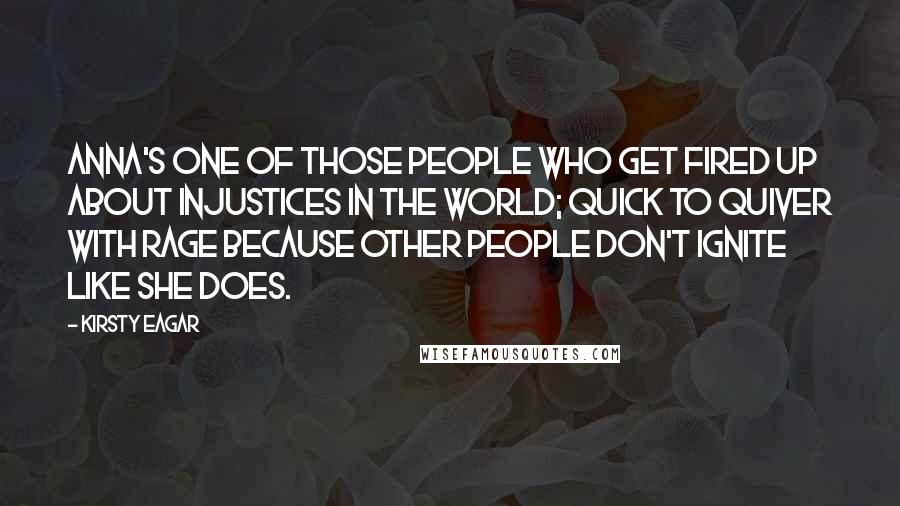 Kirsty Eagar Quotes: Anna's one of those people who get fired up about injustices in the world; quick to quiver with rage because other people don't ignite like she does.