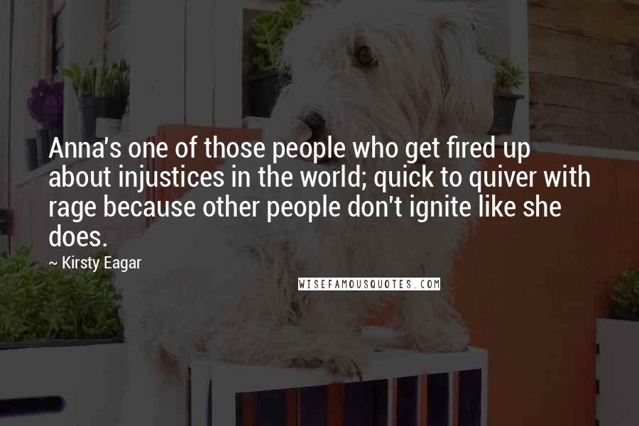 Kirsty Eagar Quotes: Anna's one of those people who get fired up about injustices in the world; quick to quiver with rage because other people don't ignite like she does.