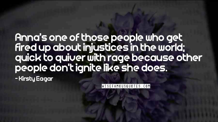 Kirsty Eagar Quotes: Anna's one of those people who get fired up about injustices in the world; quick to quiver with rage because other people don't ignite like she does.