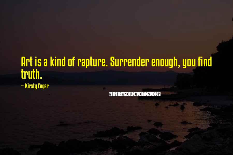 Kirsty Eagar Quotes: Art is a kind of rapture. Surrender enough, you find truth.