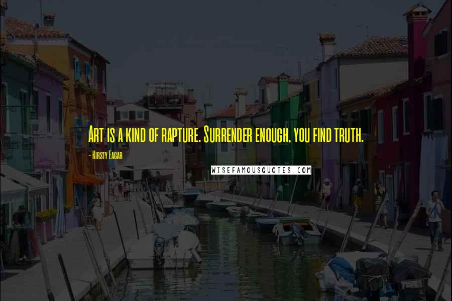 Kirsty Eagar Quotes: Art is a kind of rapture. Surrender enough, you find truth.