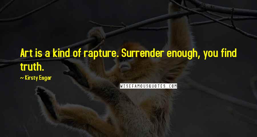 Kirsty Eagar Quotes: Art is a kind of rapture. Surrender enough, you find truth.