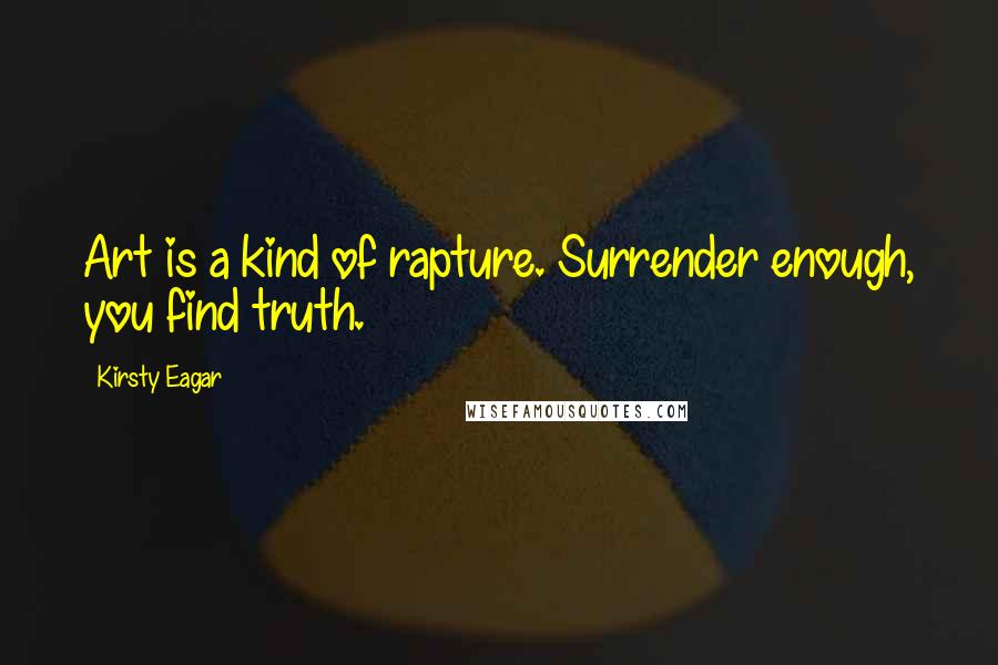 Kirsty Eagar Quotes: Art is a kind of rapture. Surrender enough, you find truth.