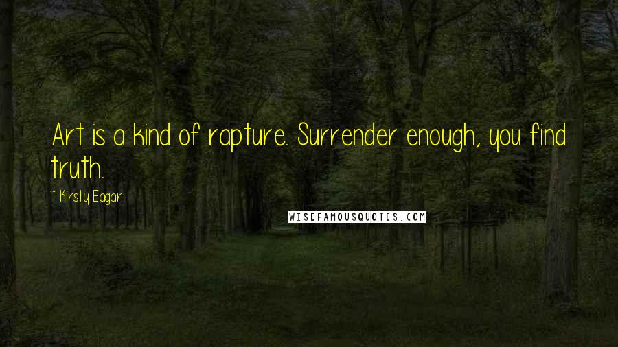 Kirsty Eagar Quotes: Art is a kind of rapture. Surrender enough, you find truth.